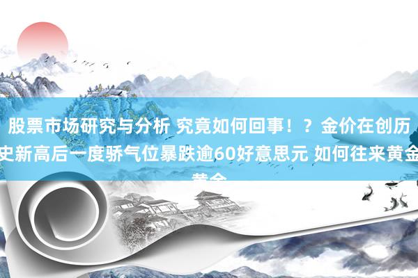 股票市场研究与分析 究竟如何回事！？金价在创历史新高后一度骄气位暴跌逾60好意思元 如何往来黄金