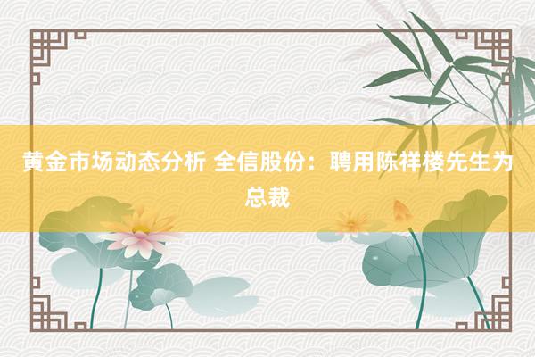 黄金市场动态分析 全信股份：聘用陈祥楼先生为总裁