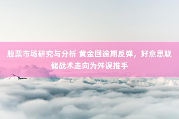 股票市场研究与分析 黄金回逾期反弹，好意思联储战术走向为舛误推手