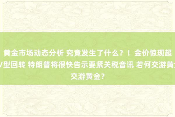 黄金市场动态分析 究竟发生了什么？！金价惊现超等V型回转 特朗普将很快告示要紧关税音讯 若何交游黄金？