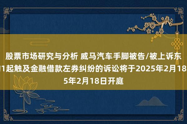 股票市场研究与分析 威马汽车手脚被告/被上诉东谈主的1起触及金融借款左券纠纷的诉讼将于2025年2月18日开庭