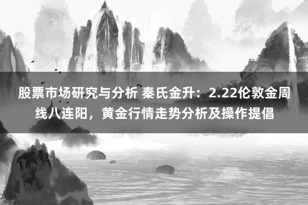 股票市场研究与分析 秦氏金升：2.22伦敦金周线八连阳，黄金行情走势分析及操作提倡