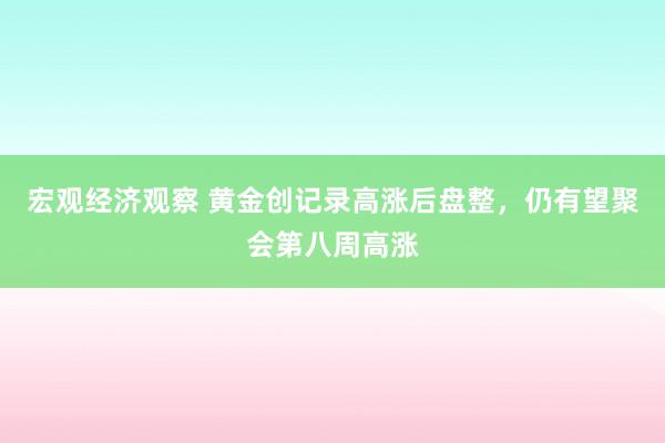 宏观经济观察 黄金创记录高涨后盘整，仍有望聚会第八周高涨