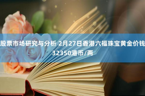 股票市场研究与分析 2月27日香港六福珠宝黄金价钱32350港币/两