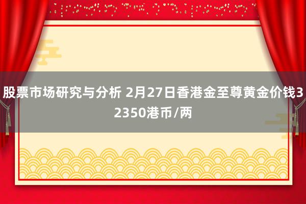 股票市场研究与分析 2月27日香港金至尊黄金价钱32350港币/两