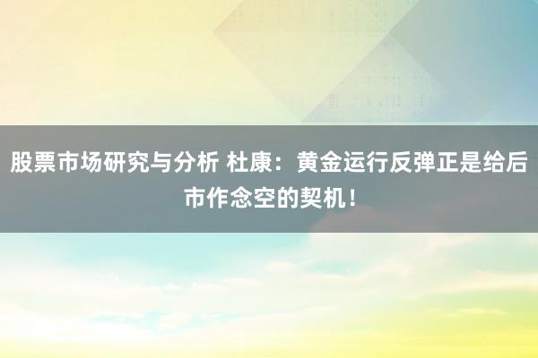 股票市场研究与分析 杜康：黄金运行反弹正是给后市作念空的契机！