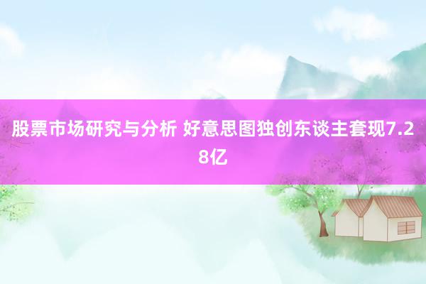 股票市场研究与分析 好意思图独创东谈主套现7.28亿