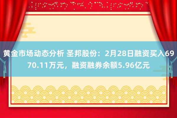 黄金市场动态分析 圣邦股份：2月28日融资买入6970.11万元，融资融券余额5.96亿元