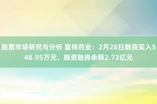 股票市场研究与分析 富祥药业：2月28日融资买入548.95万元，融资融券余额2.72亿元