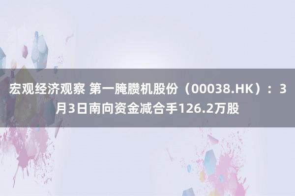 宏观经济观察 第一腌臜机股份（00038.HK）：3月3日南向资金减合手126.2万股