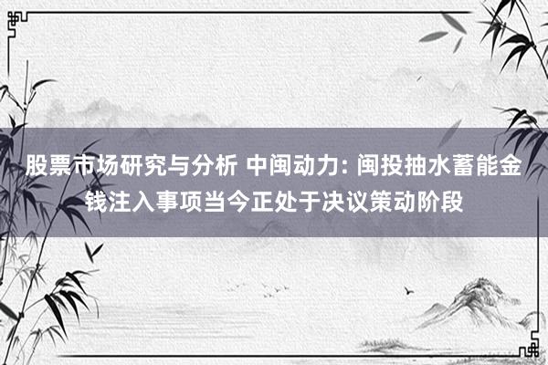 股票市场研究与分析 中闽动力: 闽投抽水蓄能金钱注入事项当今正处于决议策动阶段