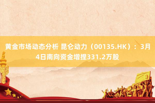 黄金市场动态分析 昆仑动力（00135.HK）：3月4日南向资金增捏331.2万股