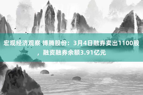 宏观经济观察 博腾股份：3月4日融券卖出1100股，融资融券余额3.91亿元