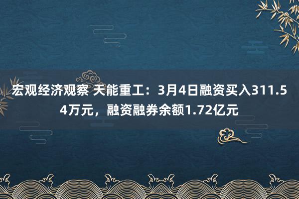 宏观经济观察 天能重工：3月4日融资买入311.54万元，融资融券余额1.72亿元