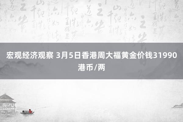 宏观经济观察 3月5日香港周大福黄金价钱31990港币/两