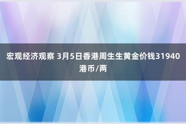 宏观经济观察 3月5日香港周生生黄金价钱31940港币/两