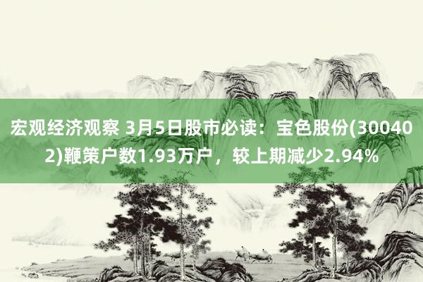 宏观经济观察 3月5日股市必读：宝色股份(300402)鞭策户数1.93万户，较上期减少2.94%