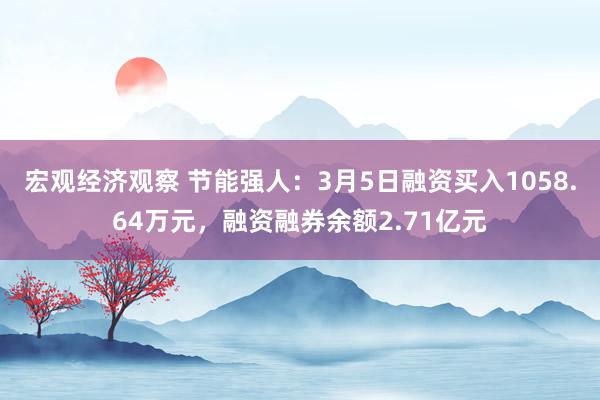 宏观经济观察 节能强人：3月5日融资买入1058.64万元，融资融券余额2.71亿元