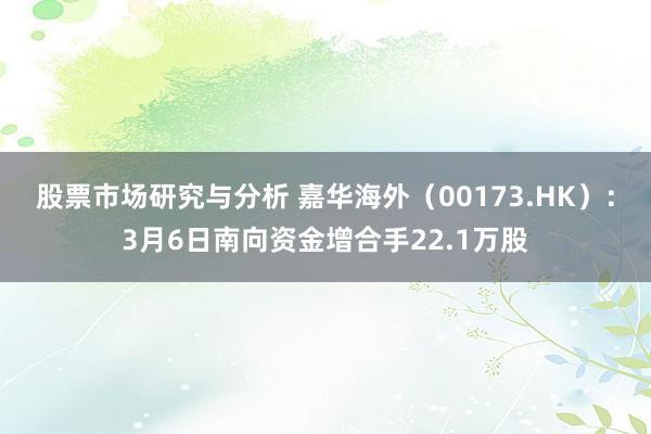 股票市场研究与分析 嘉华海外（00173.HK）：3月6日南向资金增合手22.1万股