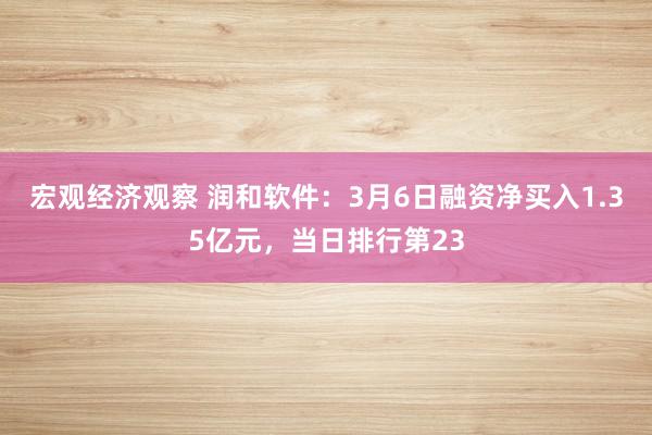 宏观经济观察 润和软件：3月6日融资净买入1.35亿元，当日排行第23