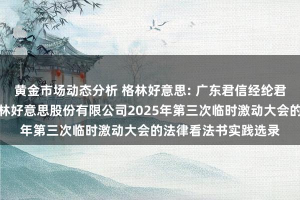 黄金市场动态分析 格林好意思: 广东君信经纶君厚讼师事务所对于格林好意思股份有限公司2025年第三次临时激动大会的法律看法书实践选录