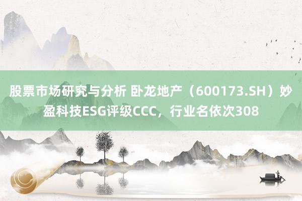 股票市场研究与分析 卧龙地产（600173.SH）妙盈科技ESG评级CCC，行业名依次308