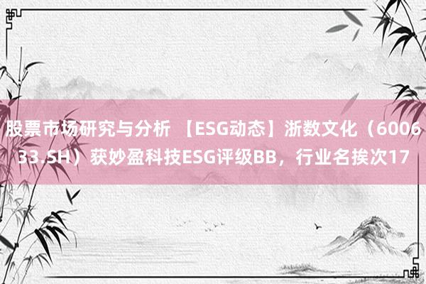 股票市场研究与分析 【ESG动态】浙数文化（600633.SH）获妙盈科技ESG评级BB，行业名挨次17