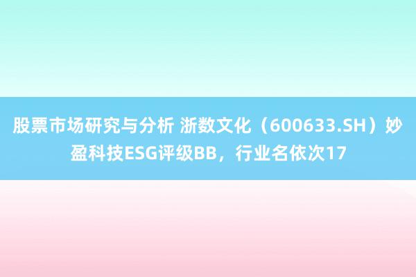 股票市场研究与分析 浙数文化（600633.SH）妙盈科技ESG评级BB，行业名依次17