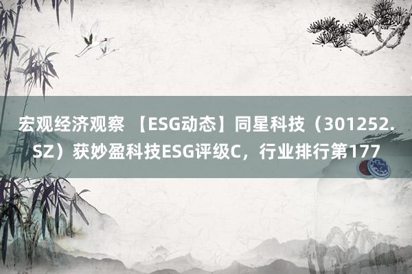 宏观经济观察 【ESG动态】同星科技（301252.SZ）获妙盈科技ESG评级C，行业排行第177