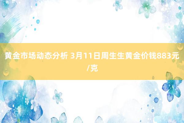 黄金市场动态分析 3月11日周生生黄金价钱883元/克