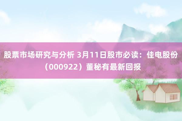 股票市场研究与分析 3月11日股市必读：佳电股份（000922）董秘有最新回报