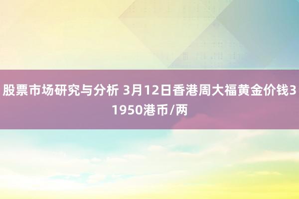 股票市场研究与分析 3月12日香港周大福黄金价钱31950港币/两