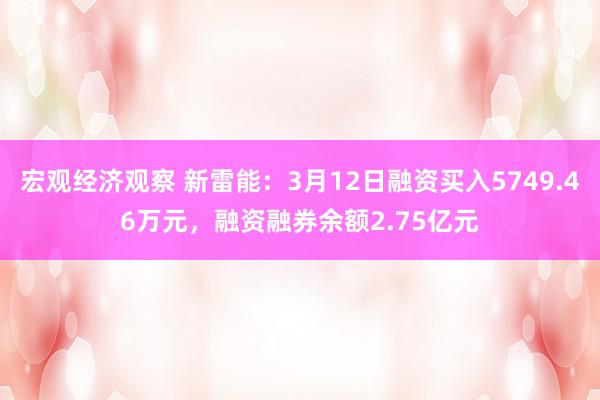 宏观经济观察 新雷能：3月12日融资买入5749.46万元，融资融券余额2.75亿元