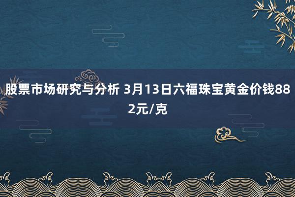 股票市场研究与分析 3月13日六福珠宝黄金价钱882元/克