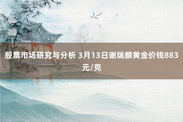 股票市场研究与分析 3月13日谢瑞麟黄金价钱883元/克