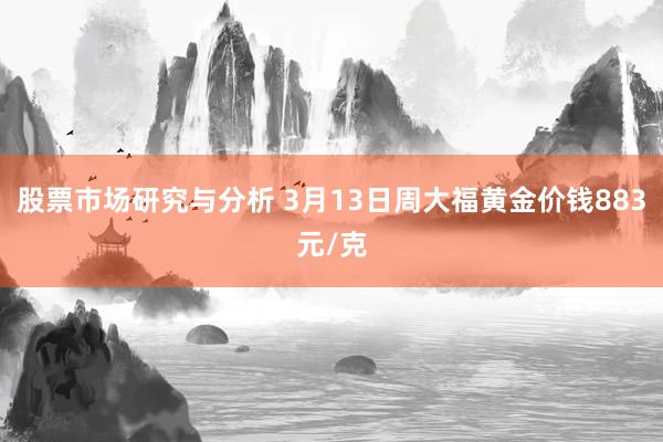 股票市场研究与分析 3月13日周大福黄金价钱883元/克