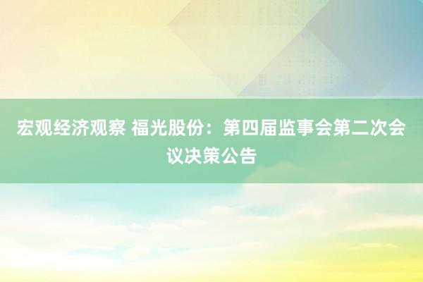 宏观经济观察 福光股份：第四届监事会第二次会议决策公告