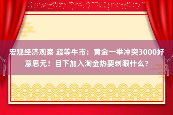 宏观经济观察 超等牛市：黄金一举冲突3000好意思元！目下加入淘金热要刺眼什么？