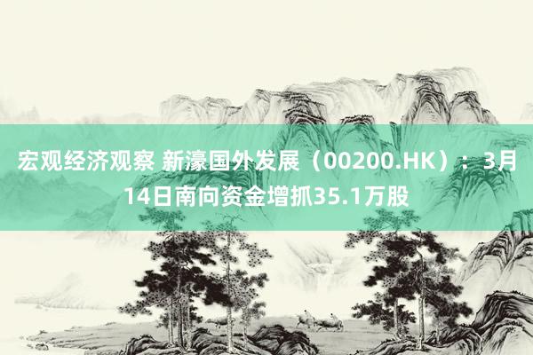 宏观经济观察 新濠国外发展（00200.HK）：3月14日南向资金增抓35.1万股