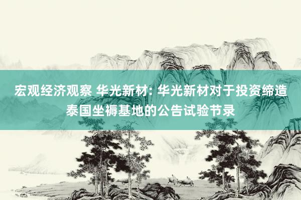 宏观经济观察 华光新材: 华光新材对于投资缔造泰国坐褥基地的公告试验节录