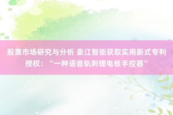 股票市场研究与分析 豪江智能获取实用新式专利授权：“一种语音轨则锂电板手控器”