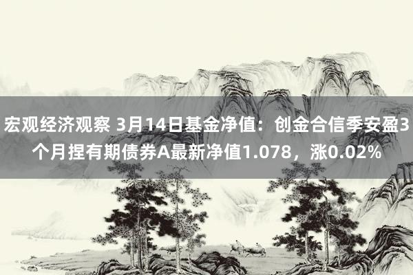 宏观经济观察 3月14日基金净值：创金合信季安盈3个月捏有期债券A最新净值1.078，涨0.02%