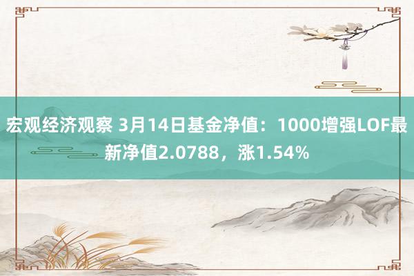 宏观经济观察 3月14日基金净值：1000增强LOF最新净值2.0788，涨1.54%