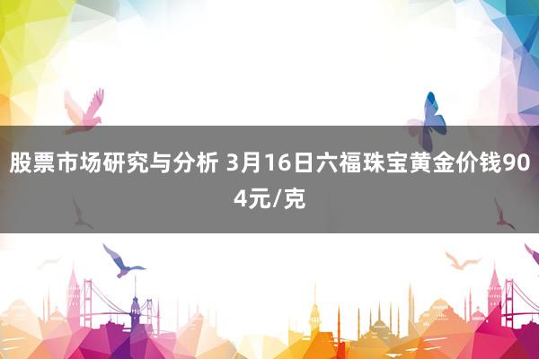 股票市场研究与分析 3月16日六福珠宝黄金价钱904元/克