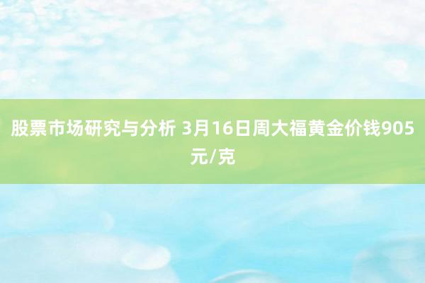 股票市场研究与分析 3月16日周大福黄金价钱905元/克