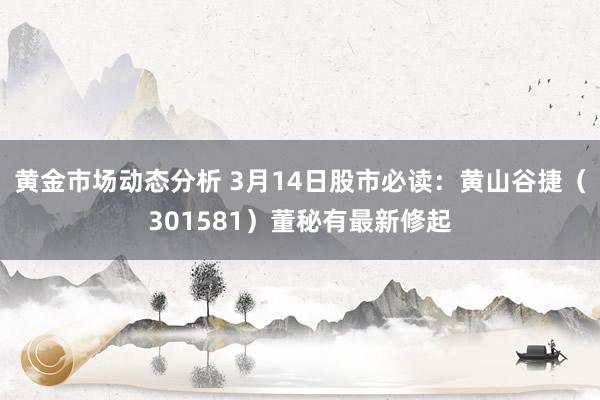 黄金市场动态分析 3月14日股市必读：黄山谷捷（301581）董秘有最新修起