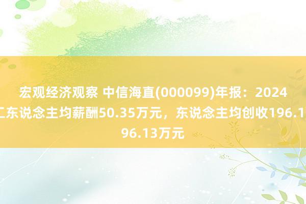 宏观经济观察 中信海直(000099)年报：2024年职工东说念主均薪酬50.35万元，东说念主均创收196.13万元