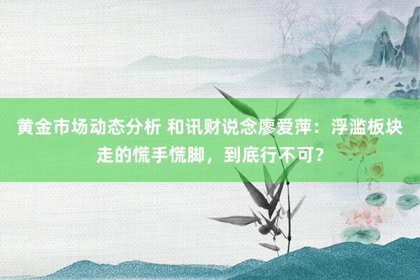 黄金市场动态分析 和讯财说念廖爱萍：浮滥板块走的慌手慌脚，到底行不可？