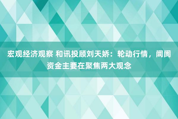 宏观经济观察 和讯投顾刘天娇：轮动行情，阛阓资金主要在聚焦两大观念