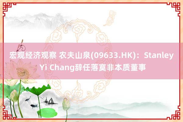 宏观经济观察 农夫山泉(09633.HK)：Stanley Yi Chang辞任落寞非本质董事